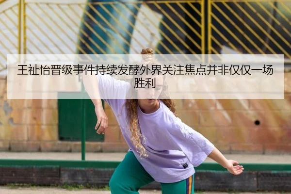 王祉怡晋级事件持续发酵外界关注焦点并非仅仅一场胜利
