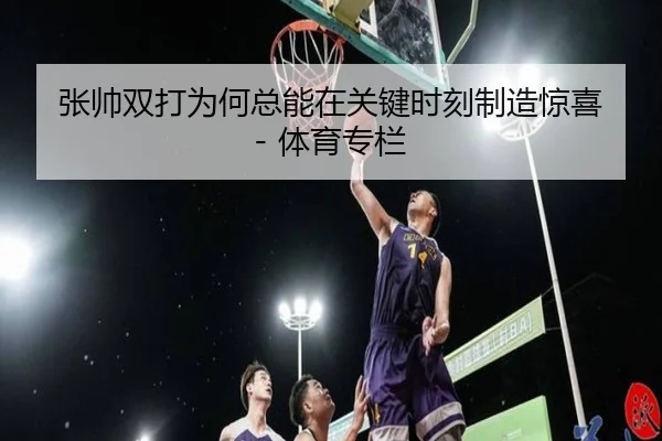 张帅双打为何总能在关键时刻制造惊喜 - 体育专栏